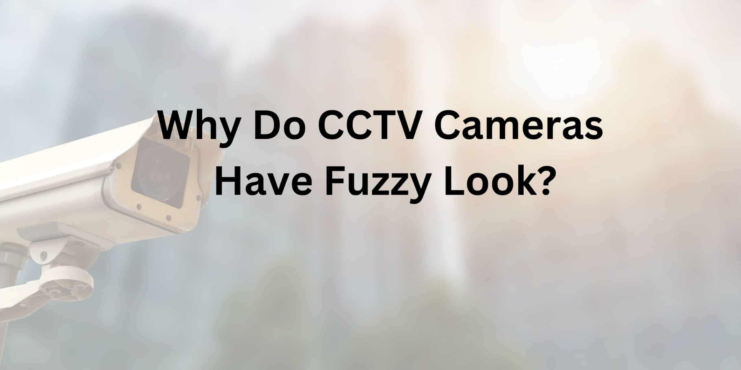 Why Do CCTV Cameras Have Fuzzy Look